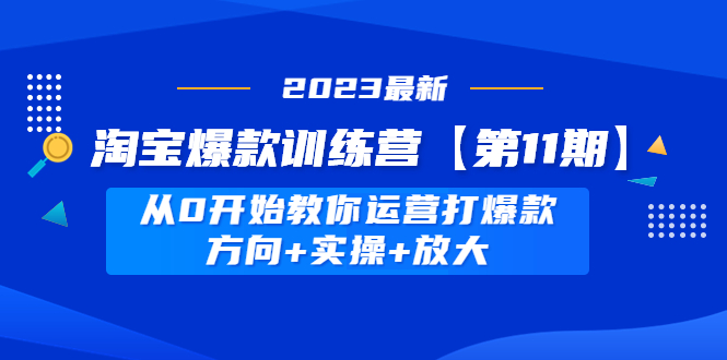 【副业项目5005期】淘宝爆款训练营【第11期】 从0开始教你运营打爆款，方向+实操+放大-云起副业网