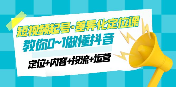 【副业项目5161期】2023短视频起号·差异化定位课：0~1做懂抖音（定位+内容+投流+运营）-云起副业网