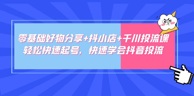 【副业项目5162期】零基础好物分享+抖小店+千川投流课：轻松快速起号，快速学会抖音投流-云起副业网