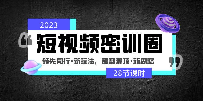 【副业项目5163期】2023短视频密训圈：领先同行·新玩法，醒翻灌顶·新思路（28节课时）-云起副业网