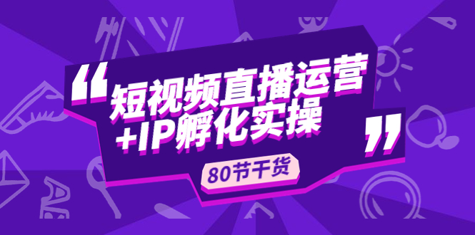 【副业项目5165期】短视频直播运营+IP孵化实战：80节干货实操分享-云起副业网