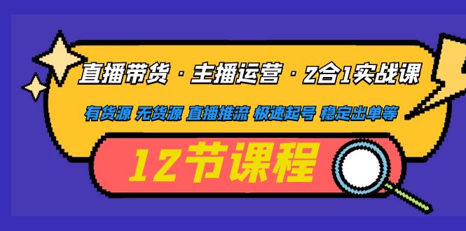 【副业项目5158期】直播带货·主播运营2合1实战课 有货源 无货源 直播推流 极速起号 稳定出单-云起副业网
