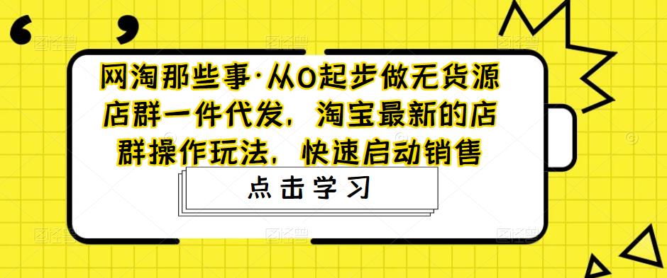 【副业项目5168期】从0起步做无货源店群一件代发，淘宝最新的店群操作玩法，快速启动销售-云起副业网