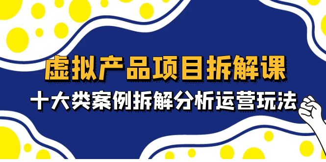【副业项目5172期】虚拟产品项目拆解课，十大类案例拆解分析运营玩法（11节课）-云起副业网