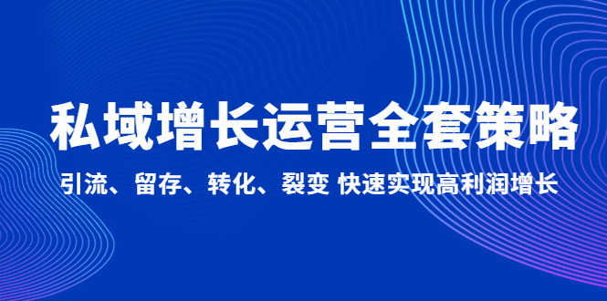 【副业项目5128期】私域增长运营全套策略：引流、留存、转化、裂变 快速实现高利润增长-云起副业网
