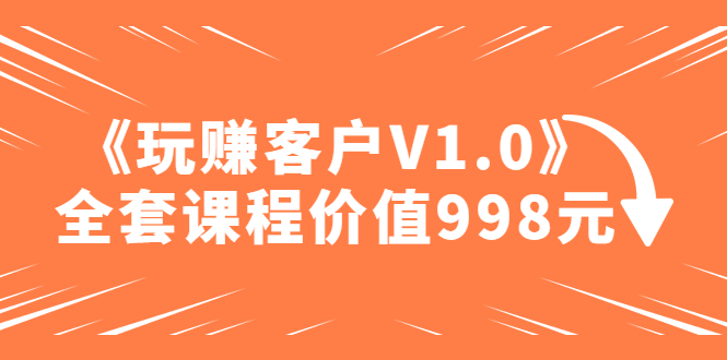 【副业项目5181期】某收费课程《玩赚客户V1.0》全套课程价值998元-云起副业网