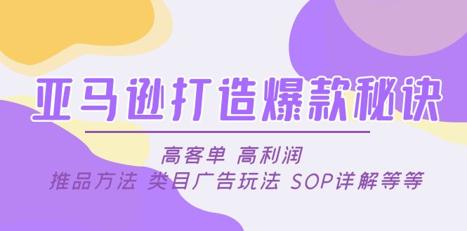 【副业项目5084期】亚马逊打造爆款秘诀：高客单 高利润 推品方法 类目广告玩法 SOP详解等等-云起副业网