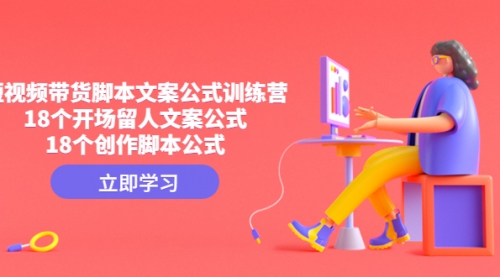 【副业项目4992期】短视频带货脚本文案公式训练营：18个开场留人文案公式，18个创作-云起副业网