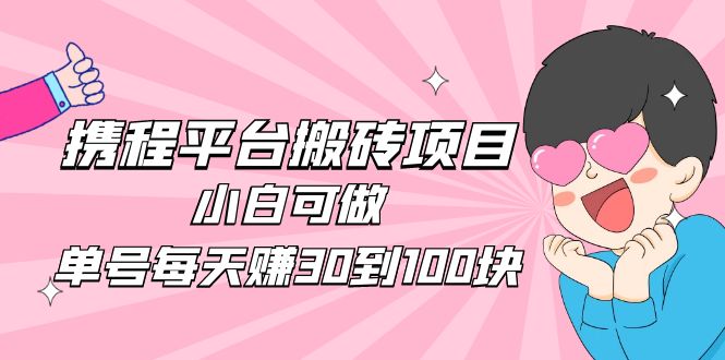 【副业项目5019期】2023携程平台搬砖项目，小白可做，单号每天赚30到100块钱还是很容易的-云起副业网