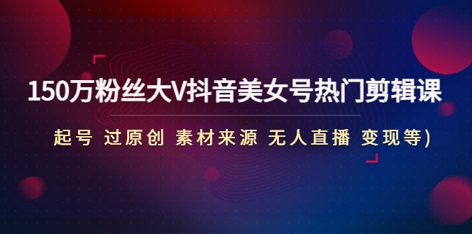 【副业项目5021期】150万粉丝大V抖音美女号热门剪辑课(起号 过原创 素材来源 无人直播 变现)-云起副业网