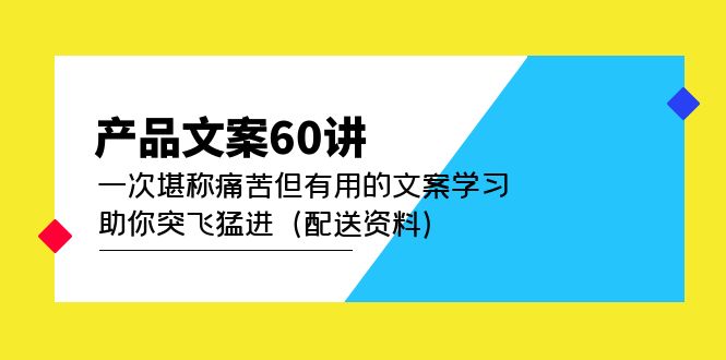 【副业项目5101期】产品文案60讲：一次堪称痛苦但有用的文案学习 助你突飞猛进（配送资料）-云起副业网