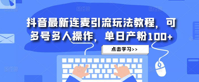 【副业项目5126期】抖音最新连麦引流玩法教程，可多号多人操作，单日产粉100+-云起副业网