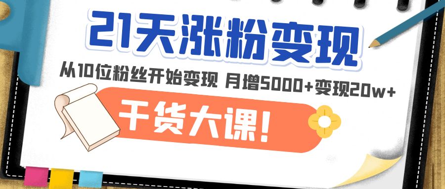 【副业项目5174期】21天精准涨粉变现干货大课：从10位粉丝开始变现 月增5000+变现20w+-云起副业网