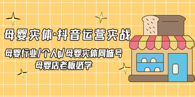 【副业项目5302期】母婴实体·抖音运营实战 母婴行业·个人ip·母婴实体同城号 母婴店老板必学-云起副业网