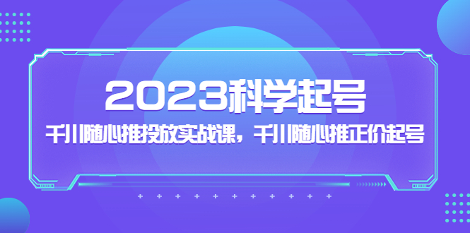 【副业项目5255期】2023科学起号，千川随心推投放实战课，千川随心推正价起号-云起副业网