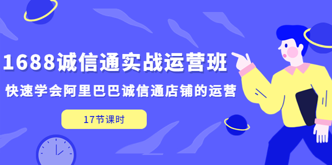 【副业项目5331期】1688诚信通实战运营班，快速学会阿里巴巴诚信通店铺的运营(17节课)-云起副业网