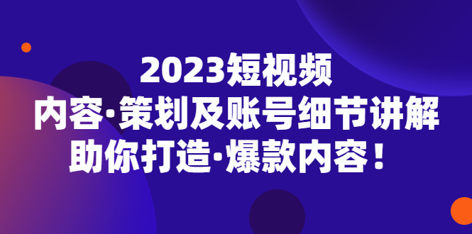 【副业项目5407期】2023短视频内容·策划及账号细节讲解，助你打造·爆款内容！-云起副业网