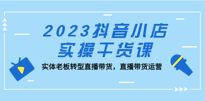 【副业项目5409期】2023抖音小店实操干货课：实体老板转型直播带货，直播带货运营-云起副业网