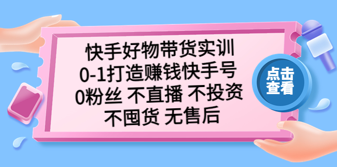 【副业项目5410期】快手好物带货实训：0-1打造赚钱快手号 0粉丝 不直播 不投资 不囤货 无售后-云起副业网