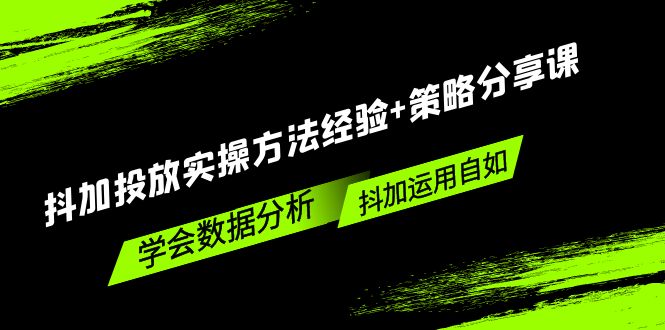 【副业项目5342期】抖加投放实操方法经验+策略分享课，学会数据分析，抖加运用自如-云起副业网