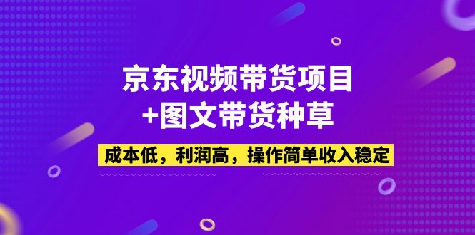 【副业项目5212期】京东视频带货项目+图文带货种草，成本低，利润高，操作简单收入稳定-云起副业网