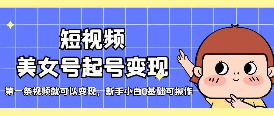 【副业项目5370期】短视频美女号起号变现，第一条视频就可以变现，新手小白0基础可操作-云起副业网
