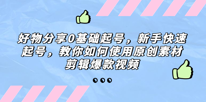 【副业项目5374期】好物分享0基础起号，新手快速起号，教你如何使用原创素材剪辑爆款视频-云起副业网
