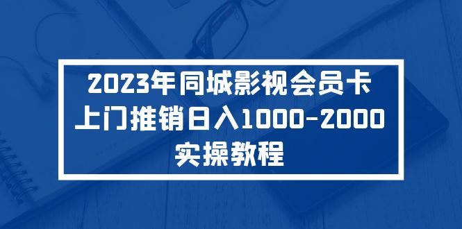 【副业项目5360期】2023年同城影视会员卡上门推销日入1000-2000实操教程-云起副业网