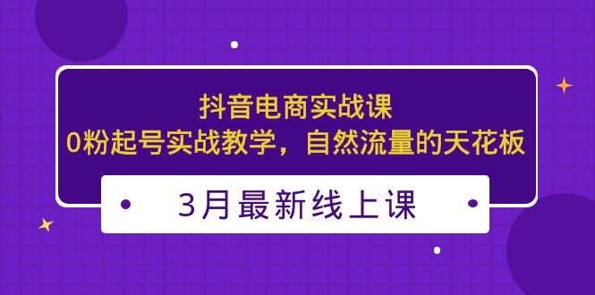 【副业项目5385期】3月最新抖音电商实战课：0粉起号实战教学，自然流量的天花板-云起副业网
