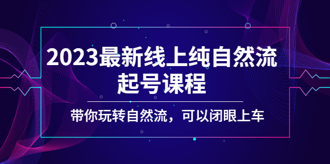 【副业项目5220期】2023最新线上纯自然流起号课程，带你玩转自然流，可以闭眼上车-云起副业网
