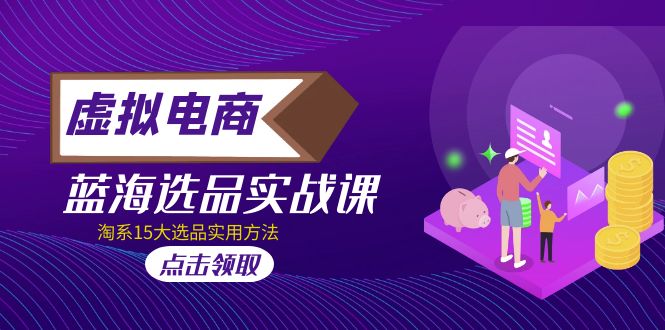 【副业项目5239期】虚拟电商 · 蓝海选品实战课，淘系15大选品实用方法-云起副业网