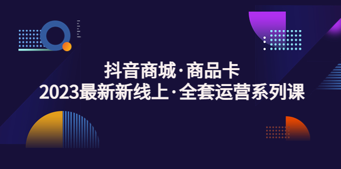 【副业项目5240期】抖音商城·商品卡，2023最新新线上·全套运营系列课-云起副业网
