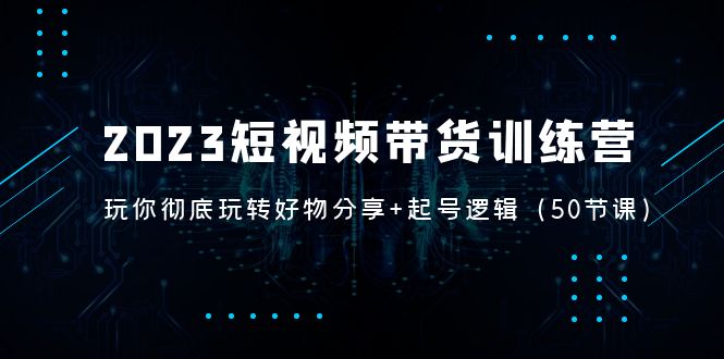 【副业项目5242期】2023短视频带货训练营：带你彻底玩转好物分享+起号逻辑（50节课）-云起副业网