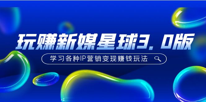 【副业项目5210期】《玩赚新媒星球3.0版》学习各种IP营销变现赚钱玩法（价值498）-云起副业网