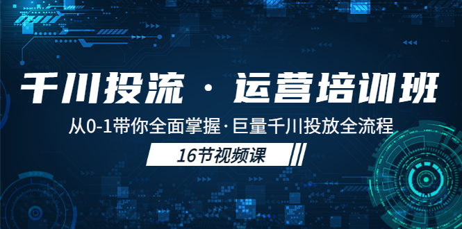 【副业项目5308期】千川投流·运营培训班:从0-1带你全面掌握·巨量千川投放全流程-云起副业网