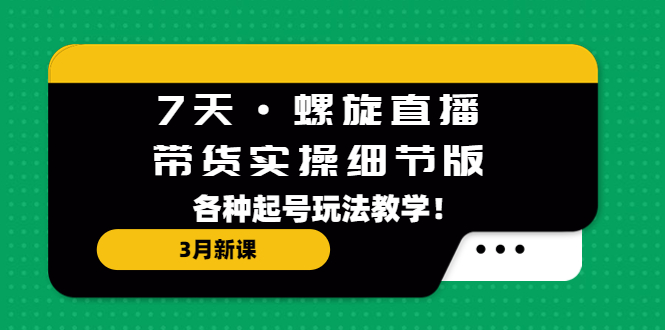 【副业项目5310期】7天·螺旋直播·带货实操细节版：3月新课，各种起号玩法教学-云起副业网