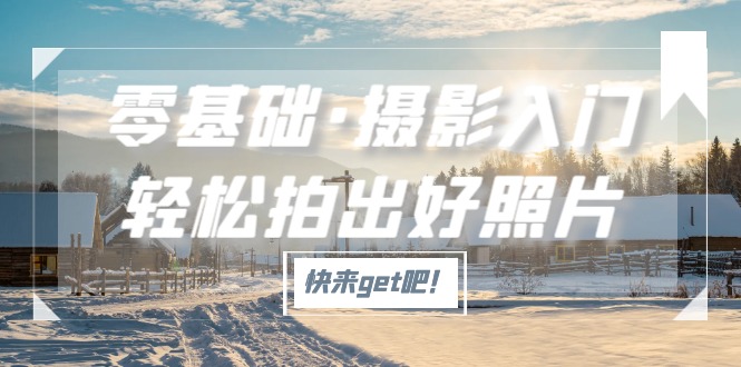 【副业项目5311期】零基础·摄影入门，轻松拍出好照片（适用佳能、索尼、尼康、富士用户）-云起副业网