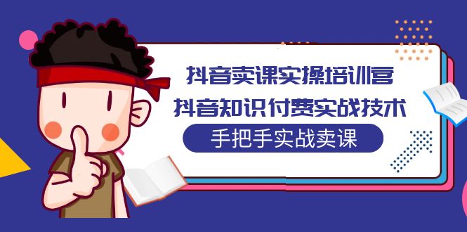 【副业项目5297期】抖音卖课实操培训营：抖音知识付费实战技术，手把手实战课-云起副业网
