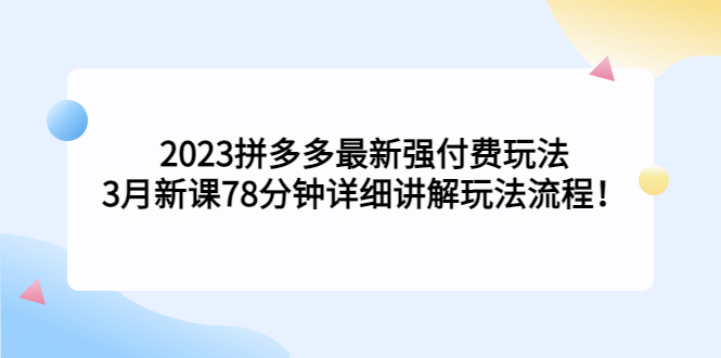 【副业项目5392期】2023拼多多最新强付费玩法，3月新课 78分钟详细讲解玩法流程！-云起副业网