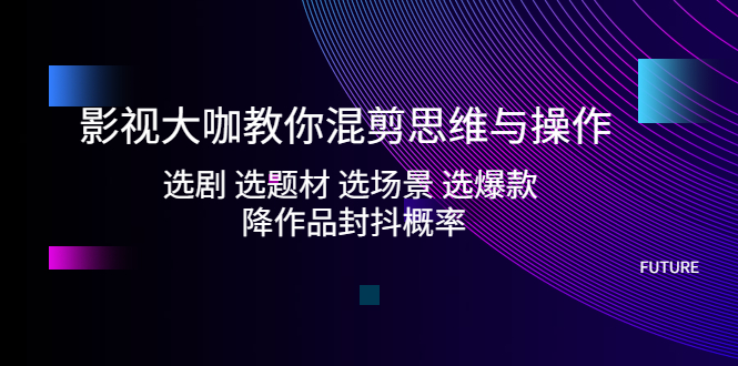 【副业项目5249期】影视大咖教你混剪思维与操作:选剧 选题材 选场景 选爆款 降作品封抖概率-云起副业网