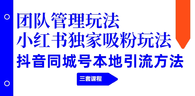 【副业项目2274期】团队管理玩法+小红书独家吸粉玩法+抖音同城号本地引流方法（三套课程）-云起副业网