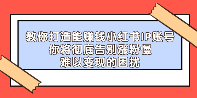【副业项目2740期】教你打造能赚钱小红书IP账号：你将彻底告别涨粉慢，难以变现的困扰-云起副业网