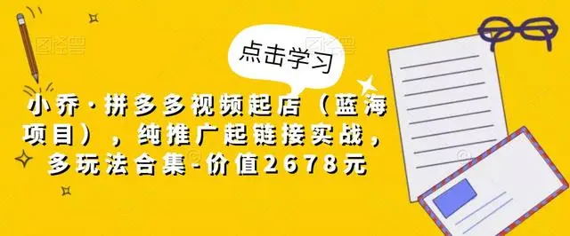 【副业项目5268期】小乔·拼多多视频起店（蓝海项目），纯推广起链接实战，多玩法合集-价值2678元-云起副业网