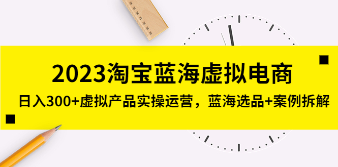 【副业项目5309期】2023淘宝蓝海虚拟电商，日入300+虚拟产品实操运营，蓝海选品+案例拆解-云起副业网