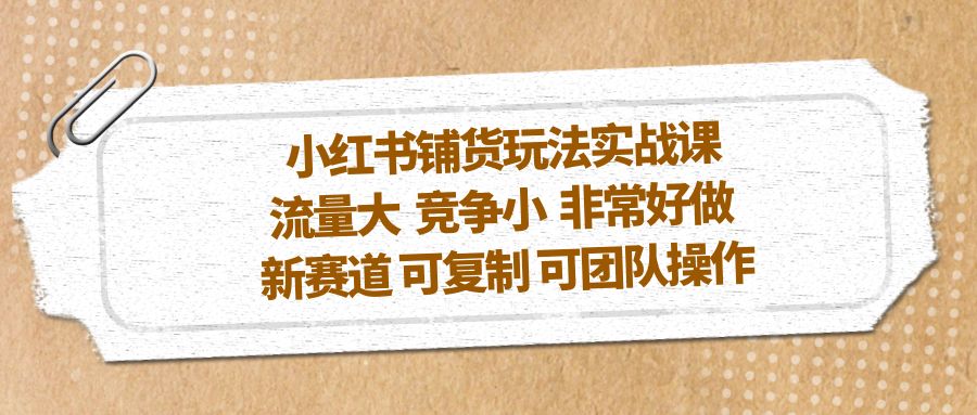 【副业项目5419期】小红书铺货玩法实战课，流量大 竞争小 非常好做 新赛道 可复制 可团队操作-云起副业网