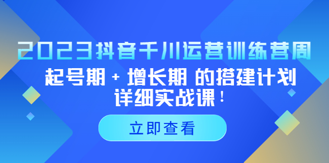 【副业项目5425期】2023抖音千川运营训练营，起号期+增长期 的搭建计划详细实战课-云起副业网