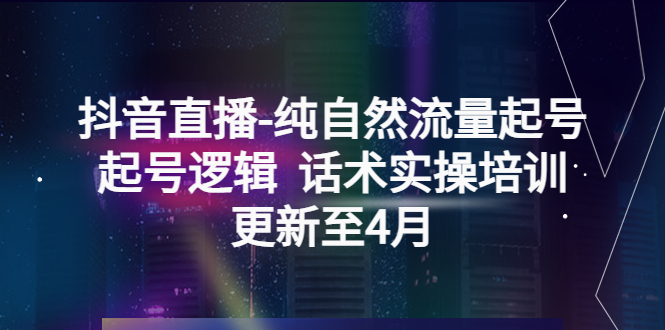 【副业项目5612期】抖音直播-纯自然流量起号，起号逻辑 话术实操培训（更新至4月）-云起副业网
