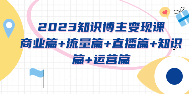 【副业项目5613期】2023知识博主变现实战进阶课：商业篇+流量篇+直播篇+知识篇+运营篇-云起副业网