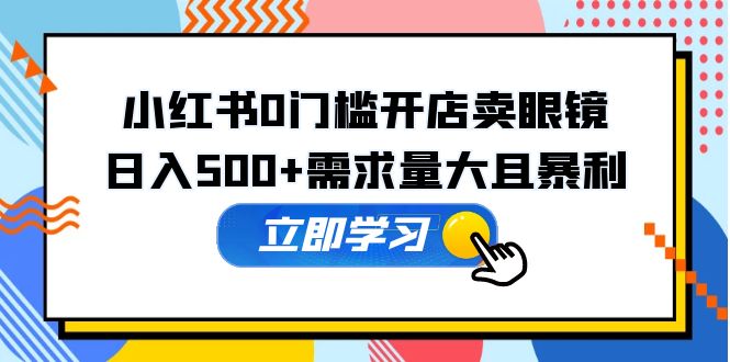 【副业项目5617期】小红书0门槛开店卖眼镜，日入500+需求量大且暴利，一部手机可操作-云起副业网