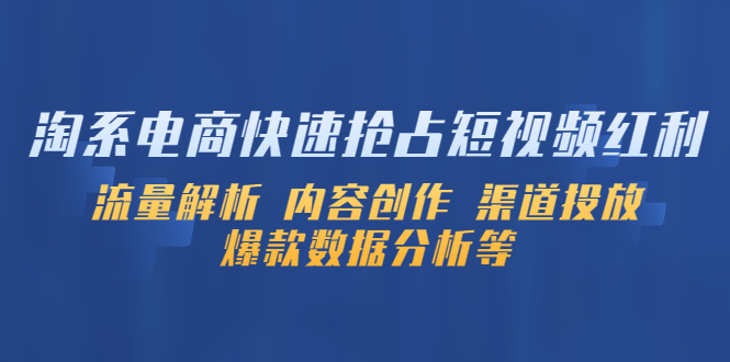 【副业项目5622期】淘系电商快速抢占短视频红利：流量解析 内容创作 渠道投放 爆款数据分析等-云起副业网